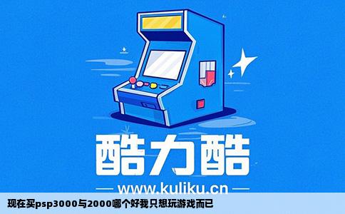 现在买psp3000与2000哪个好我只想玩游戏而已