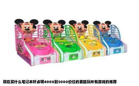 现在买什么笔记本好点呢4000到5000价位的要能玩所有游戏的推荐