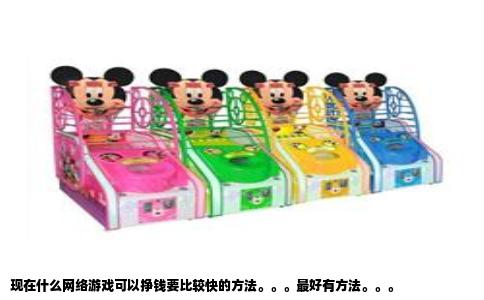 现在什么网络游戏可以挣钱要比较快的方法。。。最好有方法。。。