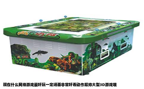 现在什么网络游戏最好玩一定场面非常好看动作超帅大型3D游戏哦