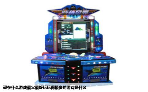 现在什么游戏最火最好玩玩得最多的游戏是什么