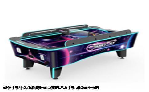 现在手机什么小游戏好玩点我的垃圾手机可以玩不卡的