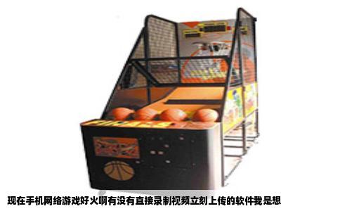 现在手机网络游戏好火啊有没有直接录制视频立刻上传的软件我是想