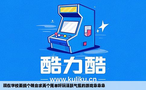 现在学校要搞个晚会求两个简单好玩活跃气氛的游戏急急急