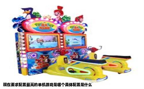 现在要求配置最高的单机游戏是哪个具体配置是什么