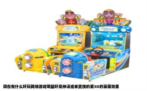 现在有什么好玩网络游戏呢最好是神话或者武侠的要3D的画面效果