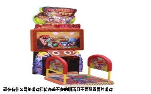 现在有什么网络游戏和传奇差不多的啊而且不要配置高的游戏