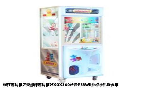 现在游戏机之类那种游戏机好XOX360还是PS3WII那种手机好要求