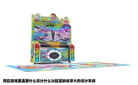 现在游戏里需要什么设计什么比较紧缺加拿大的设计怎样