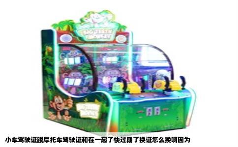 小车驾驶证跟摩托车驾驶证和在一起了快过期了换证怎么换啊因为
