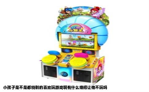 小孩子是不是都特别的喜欢玩游戏啊有什么绝招让他不玩吗