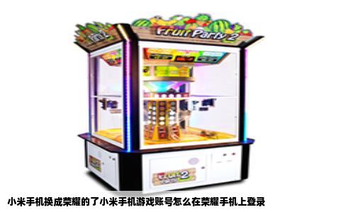 小米手机换成荣耀的了小米手机游戏账号怎么在荣耀手机上登录