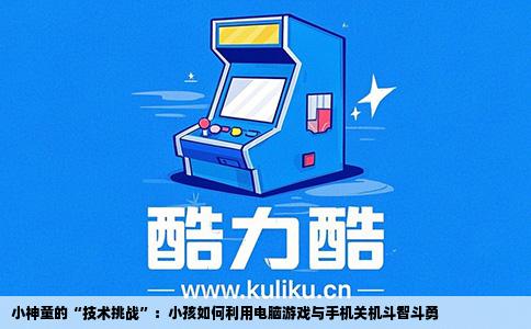 小神童的“技术挑战”：小孩如何利用电脑游戏与手机关机斗智斗勇