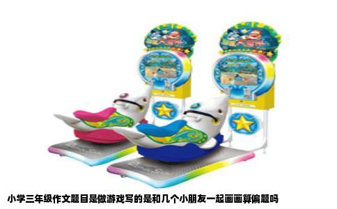 小学三年级作文题目是做游戏写的是和几个小朋友一起画画算偏题吗