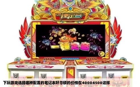 下玩游戏选择哪种配置的笔记本好华硕的价格在40004500这样