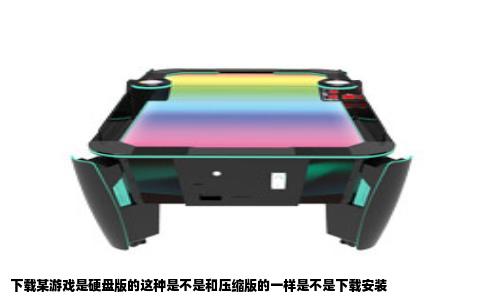 下载某游戏是硬盘版的这种是不是和压缩版的一样是不是下载安装