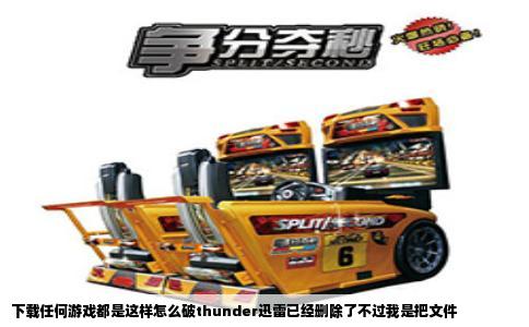 下载任何游戏都是这样怎么破thunder迅雷已经删除了不过我是把文件
