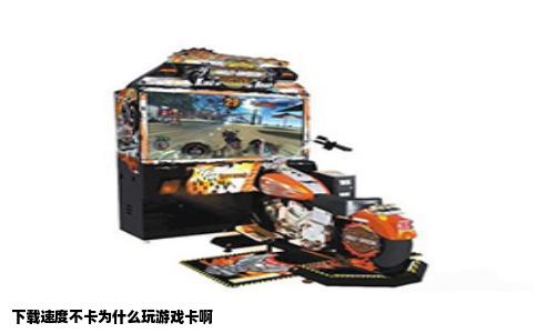 下载速度不卡为什么玩游戏卡啊