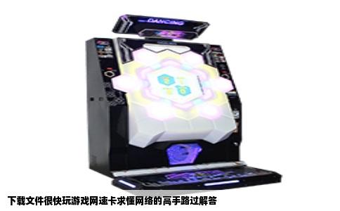 下载文件很快玩游戏网速卡求懂网络的高手路过解答