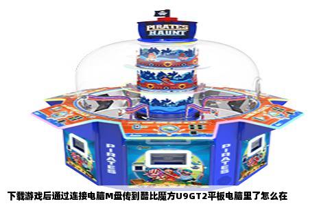 下载游戏后通过连接电脑M盘传到酷比魔方U9GT2平板电脑里了怎么在