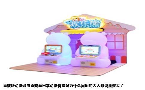喜欢听动漫歌曲喜欢看日本动漫有错吗为什么周围的大人都说我多大了