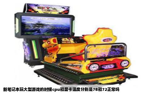 新笔记本玩大型游戏的时候cpu和显卡温度分别是78和72正常吗