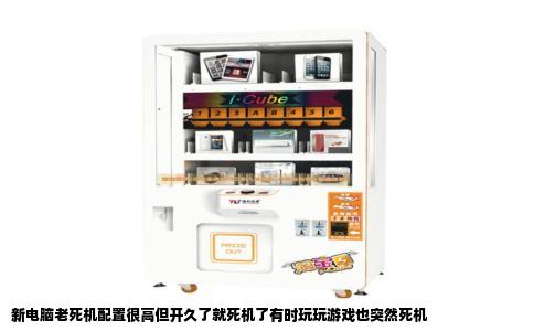 新电脑老死机配置很高但开久了就死机了有时玩玩游戏也突然死机