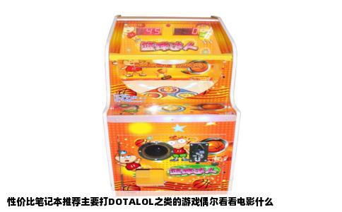 性价比笔记本推荐主要打DOTALOL之类的游戏偶尔看看电影什么