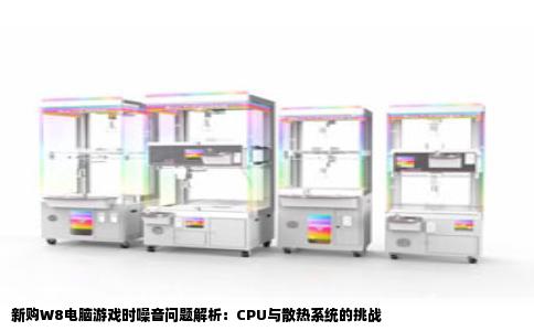 新购W8电脑游戏时噪音问题解析：CPU与散热系统的挑战