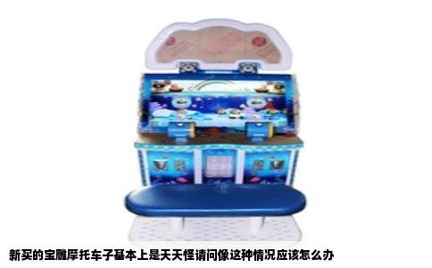 新买的宝雕摩托车子基本上是天天怪请问像这种情况应该怎么办