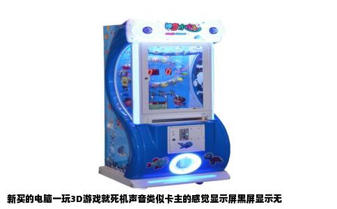 新买的电脑一玩3D游戏就死机声音类似卡主的感觉显示屏黑屏显示无