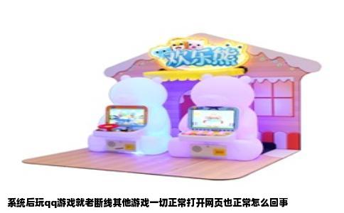 系统后玩qq游戏就老断线其他游戏一切正常打开网页也正常怎么回事