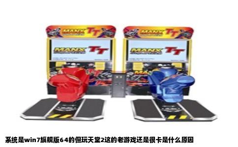 系统是win7旗舰版64的但玩天堂2这的老游戏还是很卡是什么原因