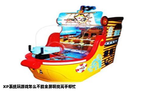 XP系统玩游戏怎么不能全屏啊找高手帮忙