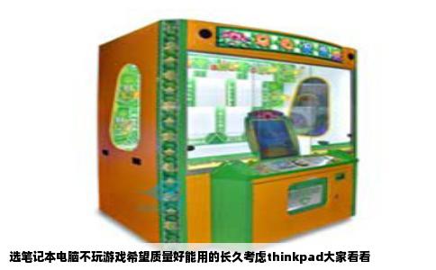 选笔记本电脑不玩游戏希望质量好能用的长久考虑thinkpad大家看看