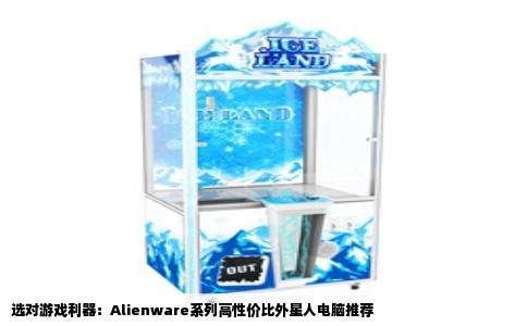 选对游戏利器：Alienware系列高性价比外星人电脑推荐