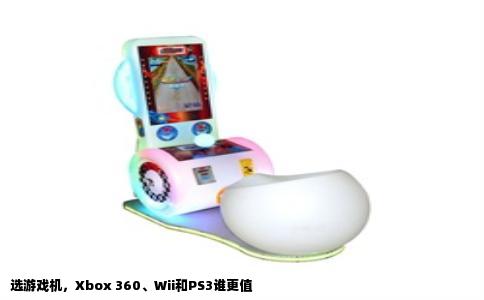 选游戏机，Xbox 360、Wii和PS3谁更值