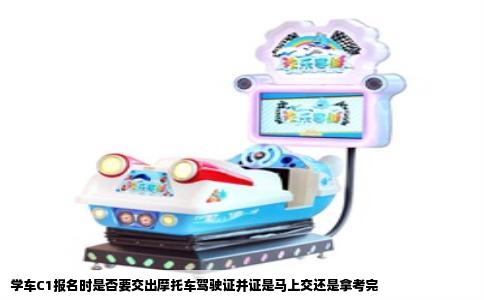 学车C1报名时是否要交出摩托车驾驶证并证是马上交还是拿考完