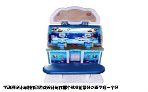 学动漫设计与制作和游戏设计与作那个就业前景好吃香学哪一个好