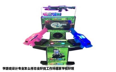 学游戏设计专业怎么样毕业好找工作吗哪家学校好啊