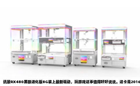 讯景RX480黑狼进化版8G装上最新驱动，玩游戏这事值得好好说说。这卡是2016年的产品，GCN架构，8GB显存，当年主打性价比。现在拿出来跑游戏，很多人觉得老卡不中用了，可实际换了新驱动之后，情况还真不一样。