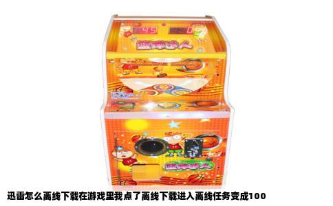 迅雷怎么离线下载在游戏里我点了离线下载进入离线任务变成100