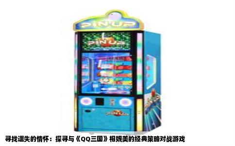 寻找遗失的情怀：探寻与《QQ三国》相媲美的经典策略对战游戏