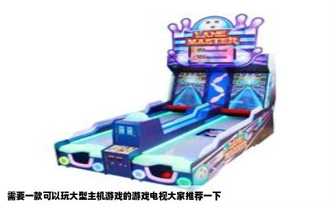 需要一款可以玩大型主机游戏的游戏电视大家推荐一下