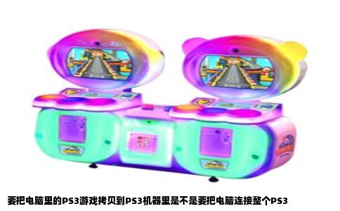 要把电脑里的PS3游戏拷贝到PS3机器里是不是要把电脑连接整个PS3