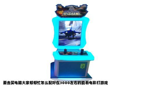 要去买电脑大家帮帮忙怎么配好在3000左右的能看电影打游戏