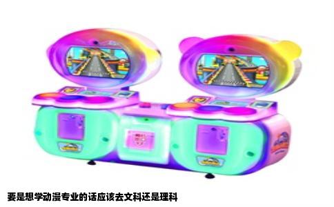 要是想学动漫专业的话应该去文科还是理科