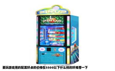 要玩游戏用的配置好点的价格在5500以下什么样的好推荐一下