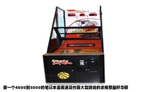 要一个4000到5000的笔记本需要满足作图大型游戏的求推荐最好华硕