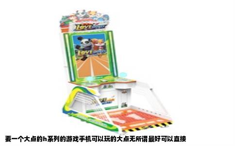要一个大点的h系列的游戏手机可以玩的大点无所谓最好可以直接